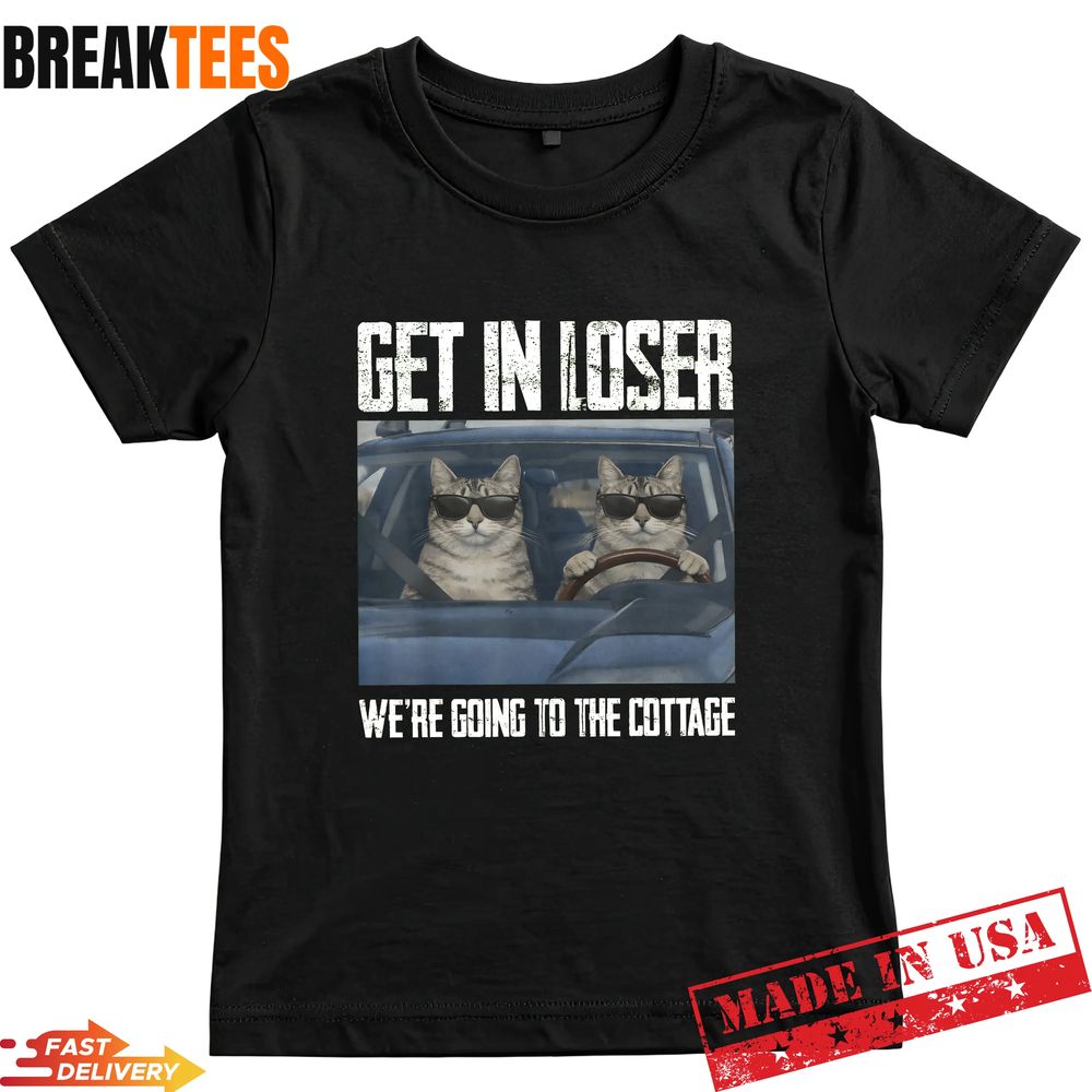 Get In Loser Were Going To The Cottage Funny Cat Meme Shirt Get In Loser Were Going To The Cottage Funny Cat Meme Shirt