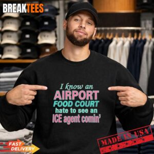 I Know An Airport Food Court Hate To See An ICE Agent Comin' Sweatshirt.jpg
