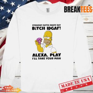 Straight Outta Shape But Bitch IDGAF Alexa Play I'll Take Your Man Long Sleve