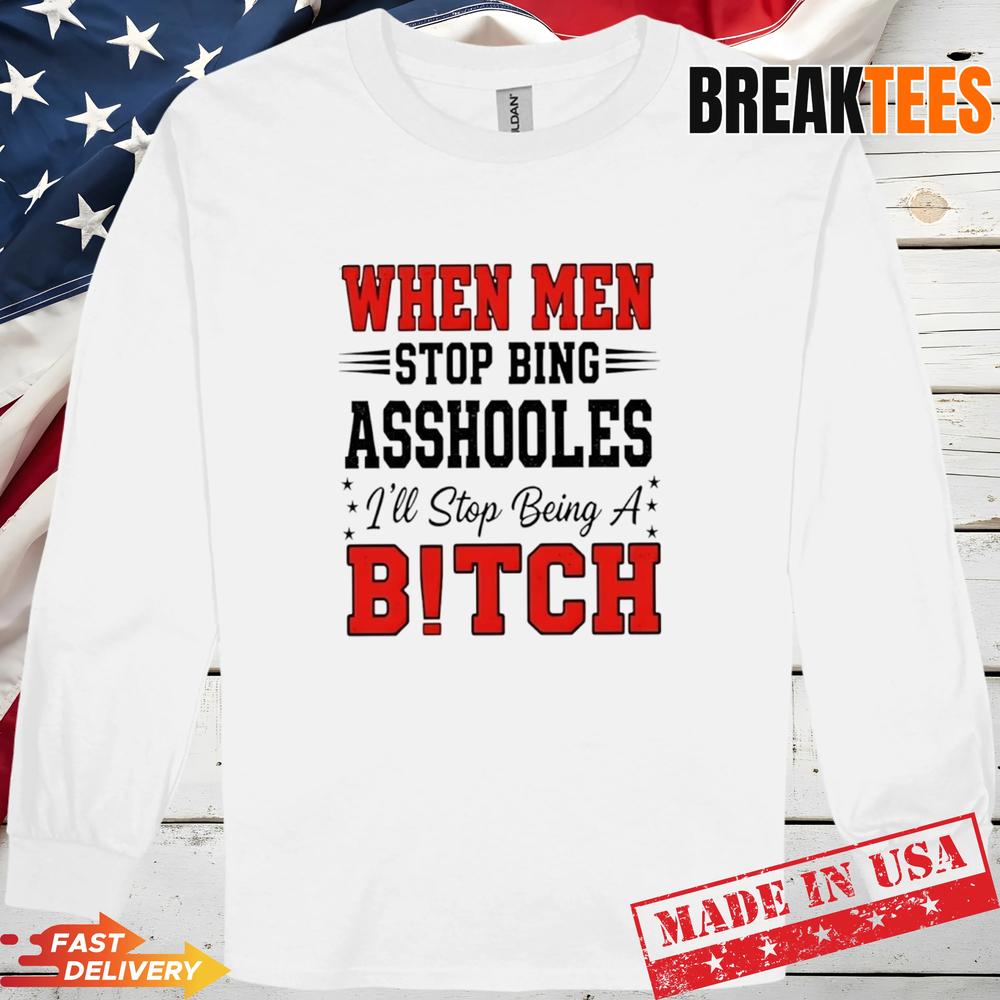 When Men Stop Bing Asshooles I’ll Stop Being A Bitch Shirt When Men Stop Bing Asshooles I’ll Stop Being A Bitch Shirt
