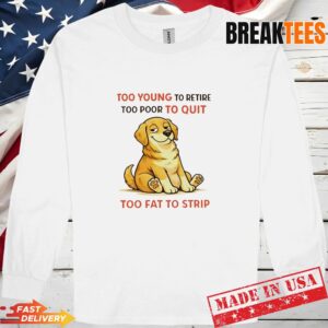 Dog Too Young To Retire Too Poor To Quit Too Fat To Strip Long Sleve.jpg