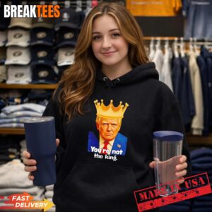 Trump You're Not The King Shirt 3 Trump You're Not The King Hoodie.jpg
