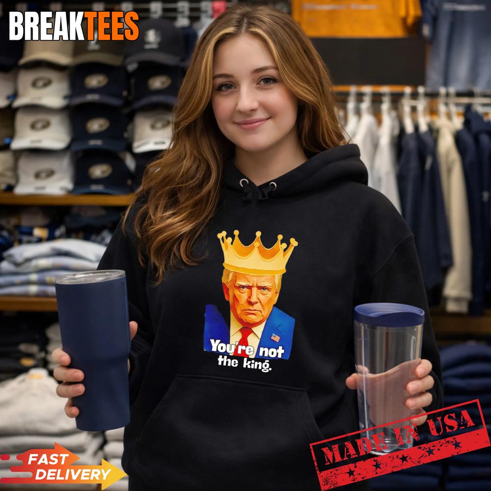 Trump You’re Not The King Shirt Trump You’re Not The King Shirt