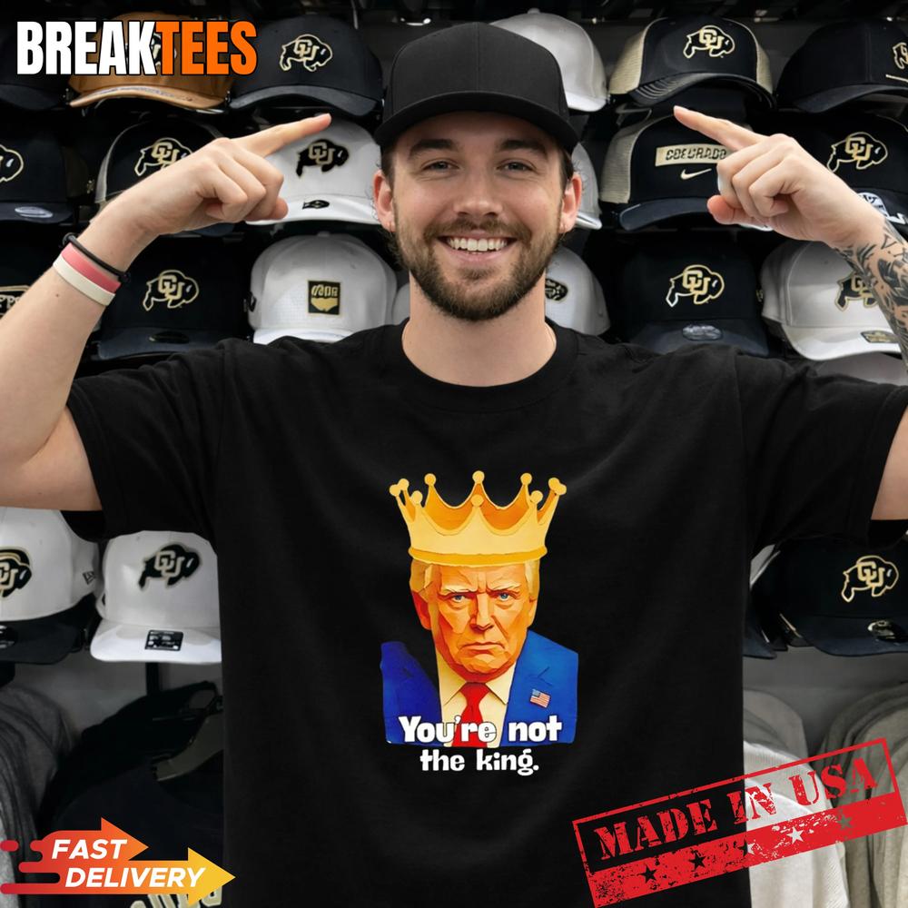 Trump You’re Not The King Shirt Trump You’re Not The King Shirt