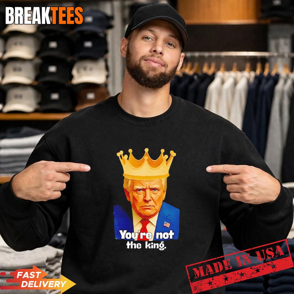 Trump You’re Not The King Shirt Trump You’re Not The King Shirt
