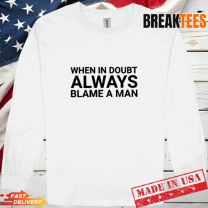 When in doubt always blame a man Shirt 2 When in doubt always blame a man Long Sleve.jpg