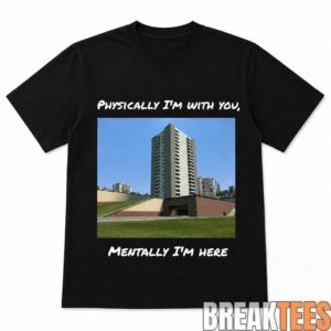 Physically I'm With You Mentally I'm Here Shirt 1